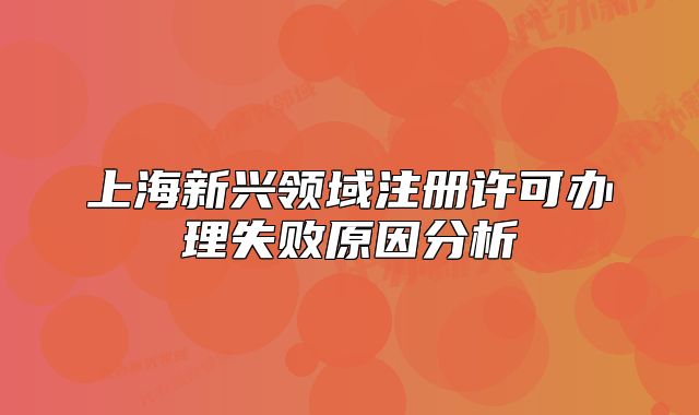 上海新興領(lǐng)域注冊(cè)許可辦理失敗原因分析