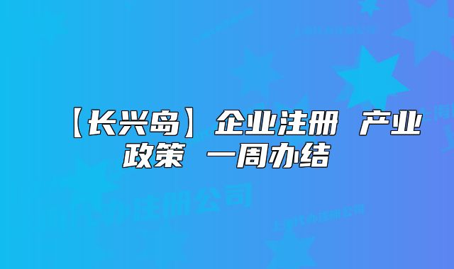 【長興島】企業(yè)注冊 產(chǎn)業(yè)政策 一周辦結(jié)