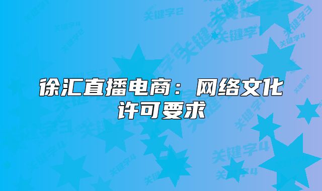徐匯直播電商：網(wǎng)絡(luò)文化許可要求