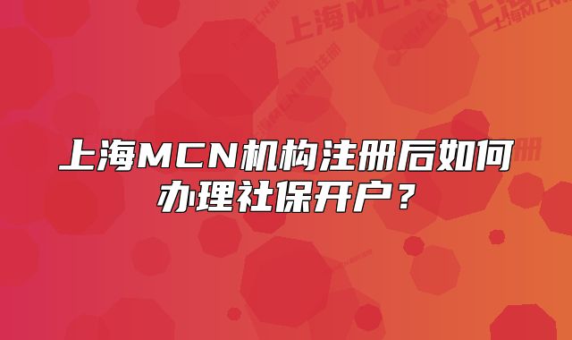 上海MCN機(jī)構(gòu)注冊(cè)后如何辦理社保開戶？