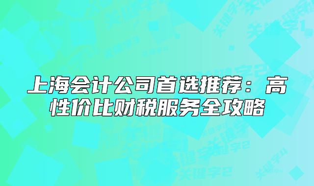 上海會(huì)計(jì)公司首選推薦：高性價(jià)比財(cái)稅服務(wù)全攻略
