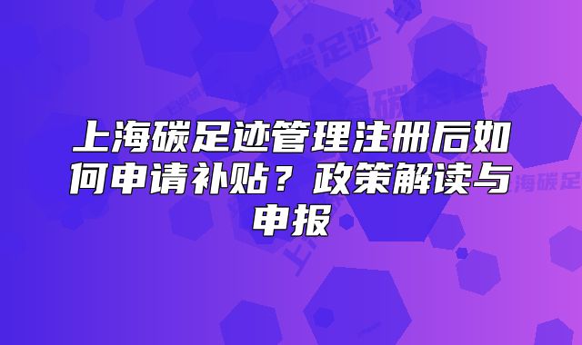 上海碳足跡管理注冊后如何申請補貼？政策解讀與申報