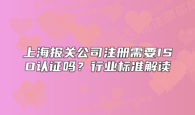 上海報關(guān)公司注冊需要ISO認(rèn)證嗎？行業(yè)標(biāo)準(zhǔn)解讀