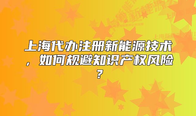 上海代辦注冊(cè)新能源技術(shù)，如何規(guī)避知識(shí)產(chǎn)權(quán)風(fēng)險(xiǎn)？