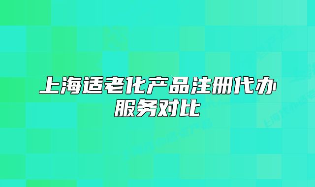 上海適老化產(chǎn)品注冊代辦服務對比