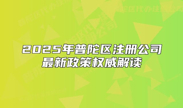 2025年普陀區(qū)注冊(cè)公司最新政策權(quán)威解讀