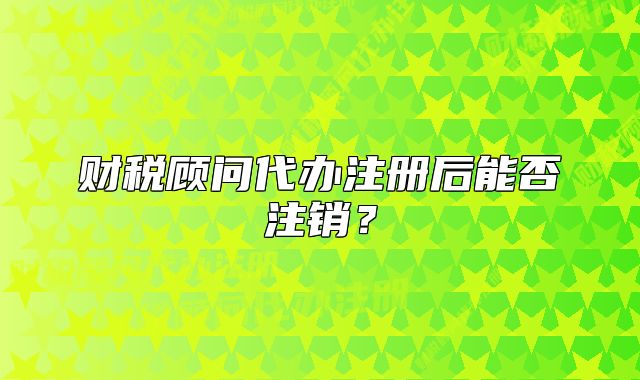 財(cái)稅顧問(wèn)代辦注冊(cè)后能否注銷？