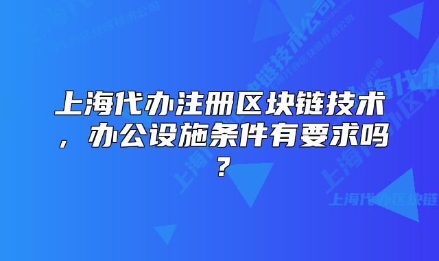上海代辦注冊區(qū)塊鏈技術(shù)，辦公設施條件有要求嗎？