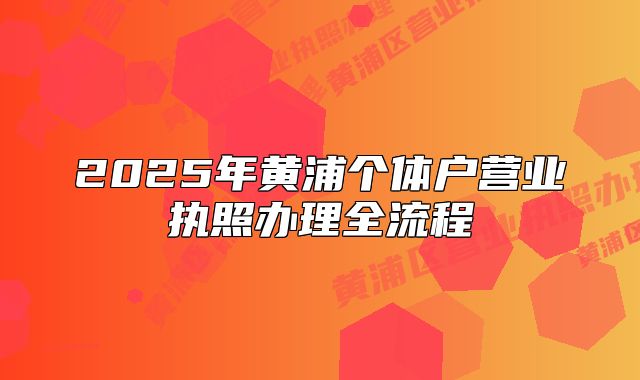 2025年黃浦個(gè)體戶營(yíng)業(yè)執(zhí)照辦理全流程