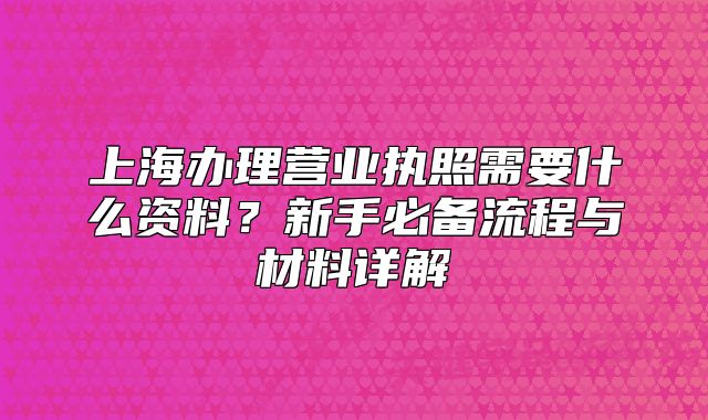 上海辦理營業(yè)執(zhí)照需要什么資料？新手必備流程與材料詳解