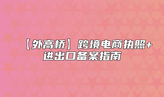 【外高橋】跨境電商執(zhí)照+進出口備案指南