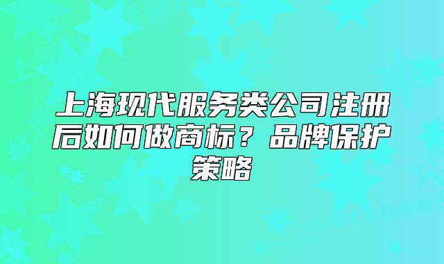 上?，F(xiàn)代服務(wù)類公司注冊后如何做商標(biāo)？品牌保護(hù)策略