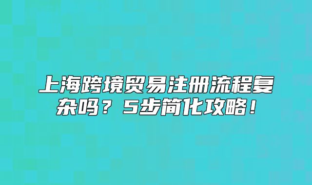 上?？缇迟Q(mào)易注冊流程復(fù)雜嗎？5步簡化攻略！