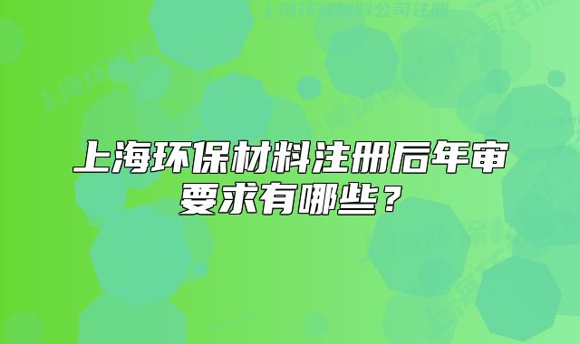 上海環(huán)保材料注冊后年審要求有哪些？