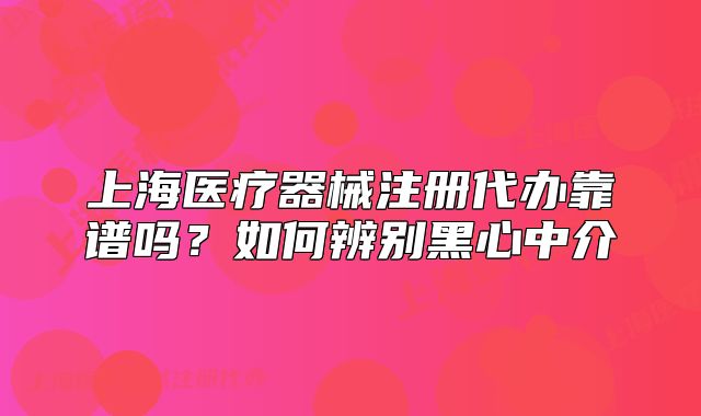 上海醫(yī)療器械注冊代辦靠譜嗎？如何辨別黑心中介
