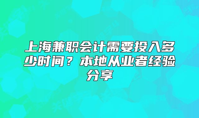 上海兼職會(huì)計(jì)需要投入多少時(shí)間？本地從業(yè)者經(jīng)驗(yàn)分享