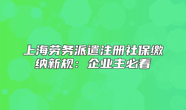 上海勞務(wù)派遣注冊社保繳納新規(guī)：企業(yè)主必看