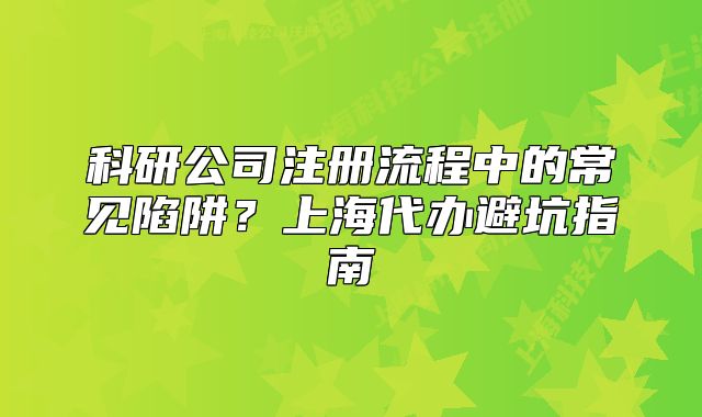 科研公司注冊流程中的常見陷阱？上海代辦避坑指南