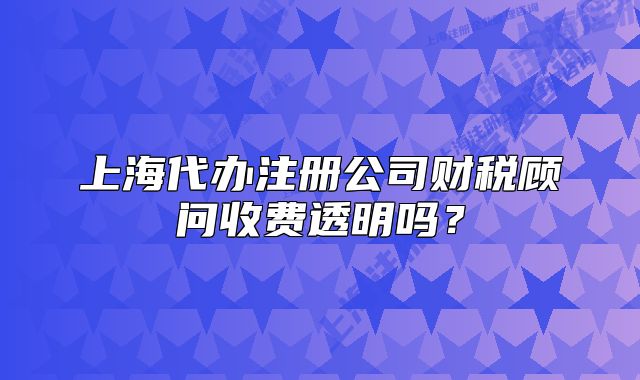 上海代辦注冊(cè)公司財(cái)稅顧問(wèn)收費(fèi)透明嗎？