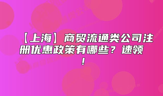 【上?！可藤Q(mào)流通類公司注冊(cè)優(yōu)惠政策有哪些？速領(lǐng)！