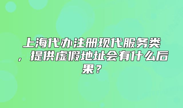 上海代辦注冊(cè)現(xiàn)代服務(wù)類(lèi)，提供虛假地址會(huì)有什么后果？