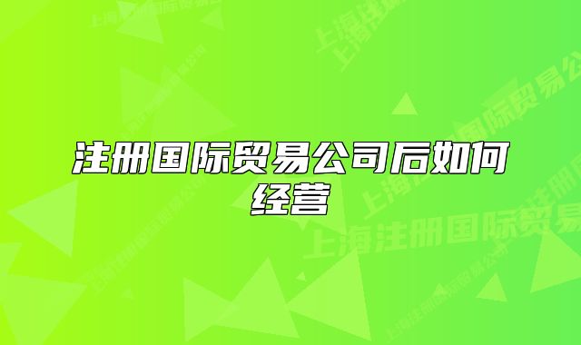 注冊(cè)國際貿(mào)易公司后如何經(jīng)營