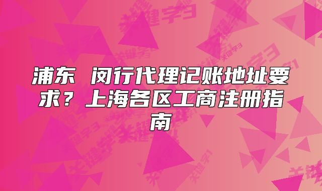 浦東 閔行代理記賬地址要求？上海各區(qū)工商注冊指南