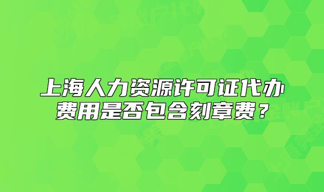 上海人力資源許可證代辦費(fèi)用是否包含刻章費(fèi)？