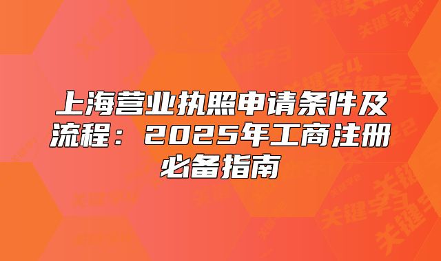 上海營業(yè)執(zhí)照申請條件及流程：2025年工商注冊必備指南