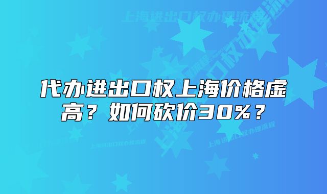代辦進出口權(quán)上海價格虛高？如何砍價30%？
