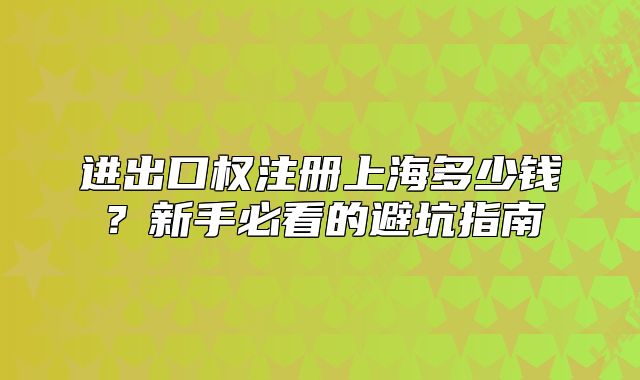 進(jìn)出口權(quán)注冊(cè)上海多少錢？新手必看的避坑指南