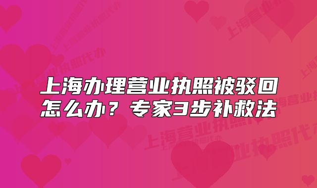 上海辦理營業(yè)執(zhí)照被駁回怎么辦？專家3步補(bǔ)救法