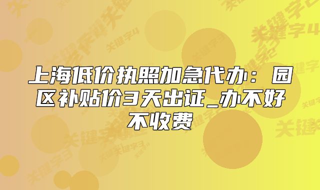 上海低價執(zhí)照加急代辦：園區(qū)補(bǔ)貼價3天出證_辦不好不收費(fèi)