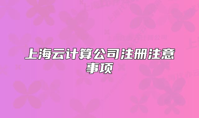 上海云計(jì)算公司注冊(cè)注意事項(xiàng)