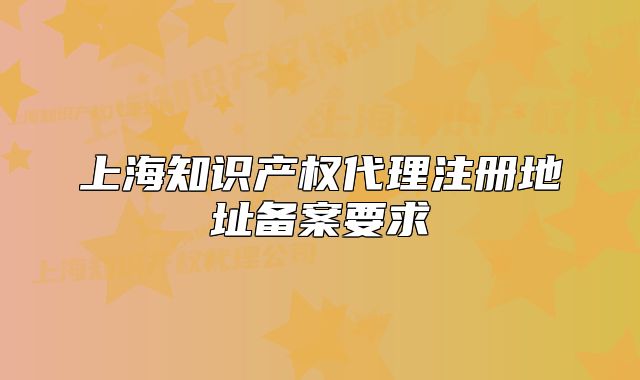 上海知識產權代理注冊地址備案要求