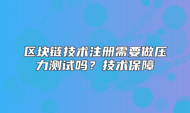 區(qū)塊鏈技術(shù)注冊(cè)需要做壓力測(cè)試嗎？技術(shù)保障