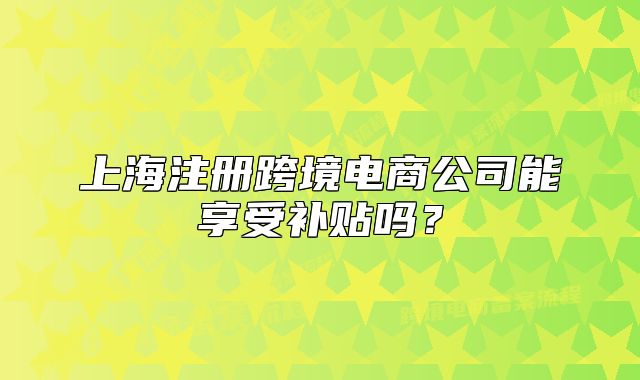 上海注冊跨境電商公司能享受補貼嗎？