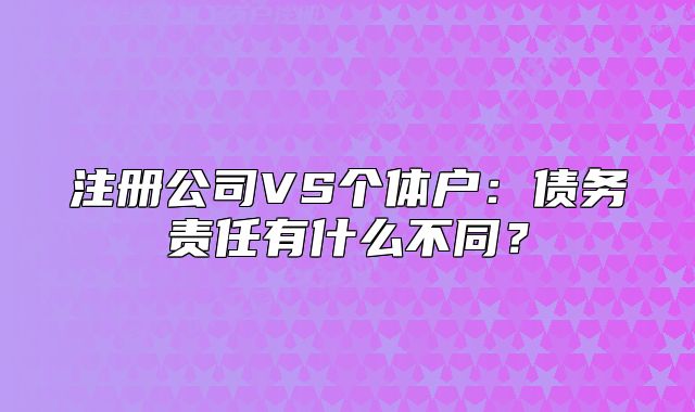 注冊公司VS個體戶：債務責任有什么不同？