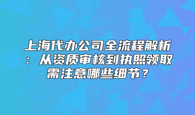 上海代辦公司全流程解析：從資質(zhì)審核到執(zhí)照領(lǐng)取需注意哪些細(xì)節(jié)？