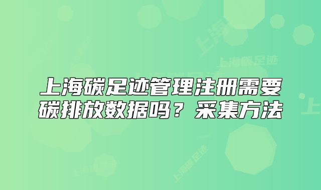 上海碳足跡管理注冊需要碳排放數(shù)據(jù)嗎？采集方法