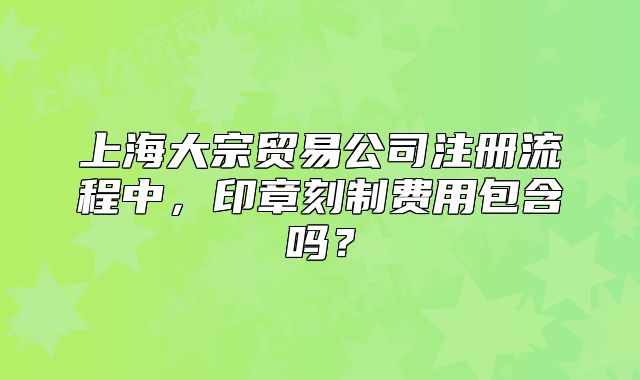 上海大宗貿(mào)易公司注冊(cè)流程中，印章刻制費(fèi)用包含嗎？
