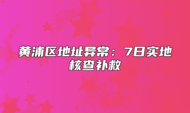 黃浦區(qū)地址異常:7日實地核查補救