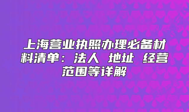 上海營(yíng)業(yè)執(zhí)照辦理必備材料清單：法人 地址 經(jīng)營(yíng)范圍等詳解