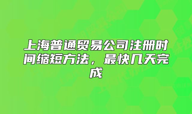 上海普通貿(mào)易公司注冊時間縮短方法，最快幾天完成