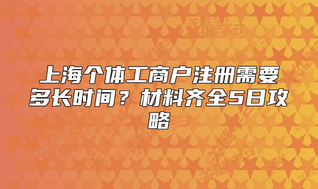上海個(gè)體工商戶注冊(cè)需要多長時(shí)間？材料齊全5日攻略
