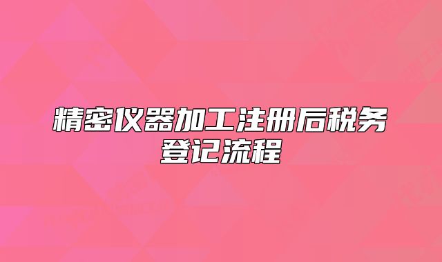 精密儀器加工注冊后稅務(wù)登記流程