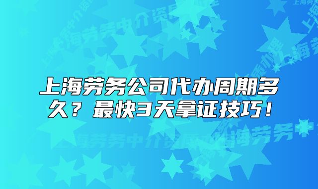 上海勞務(wù)公司代辦周期多久？最快3天拿證技巧！