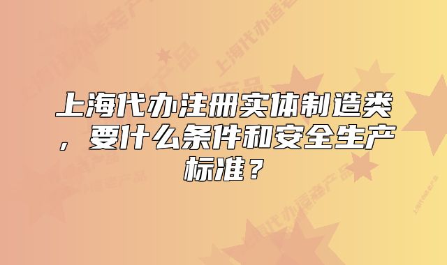 上海代辦注冊(cè)實(shí)體制造類(lèi)，要什么條件和安全生產(chǎn)標(biāo)準(zhǔn)？