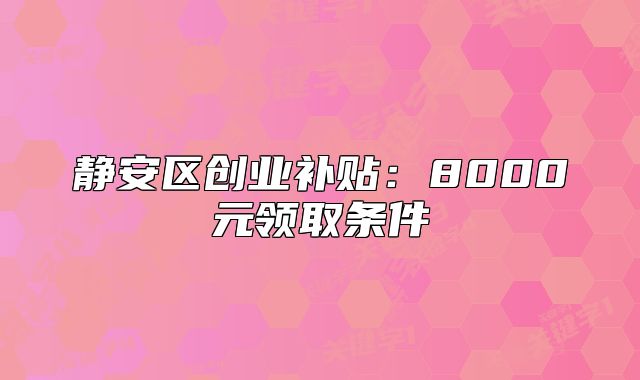 靜安區(qū)創(chuàng)業(yè)補貼：8000元領(lǐng)取條件