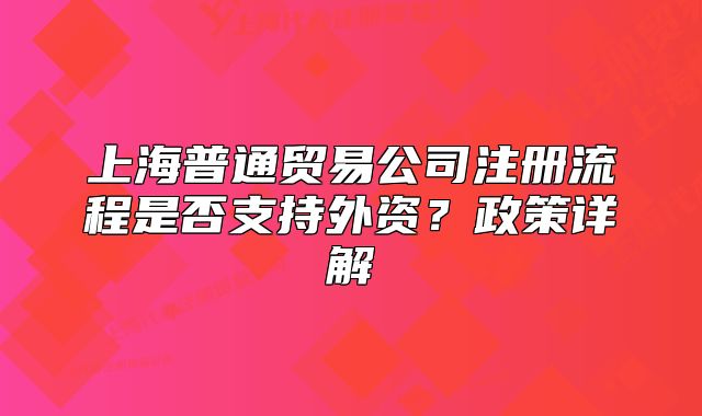 上海普通貿(mào)易公司注冊流程是否支持外資？政策詳解
